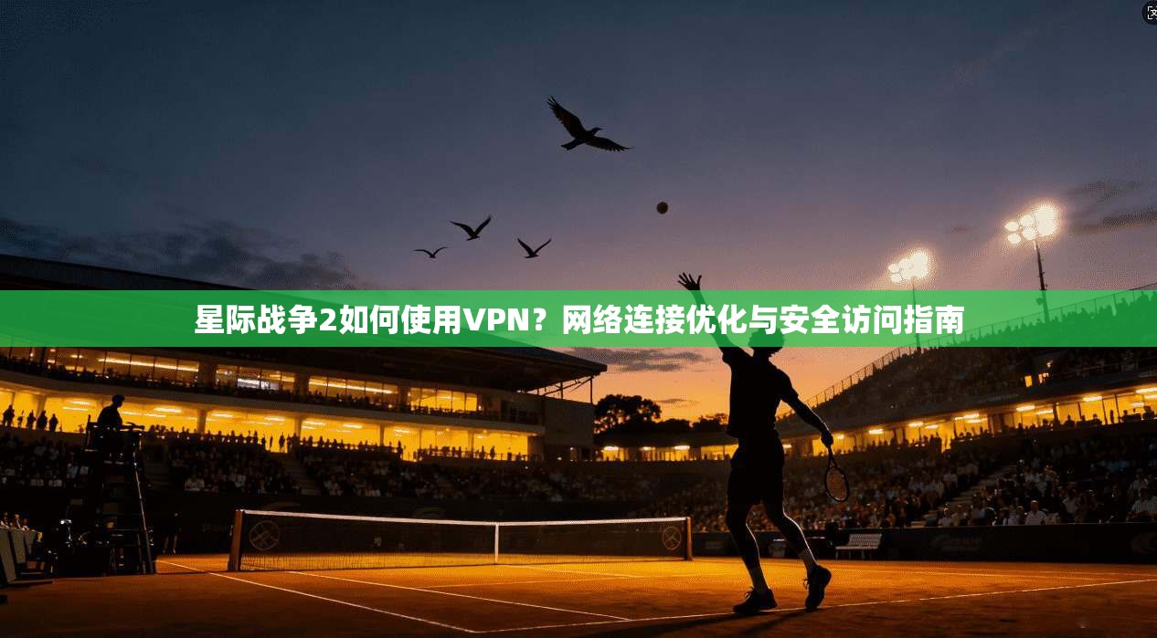 星际战争2如何使用VPN？网络连接优化与安全访问指南