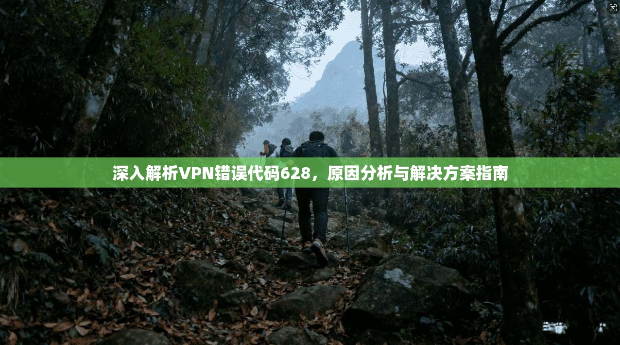 深入解析VPN错误代码628，原因分析与解决方案指南