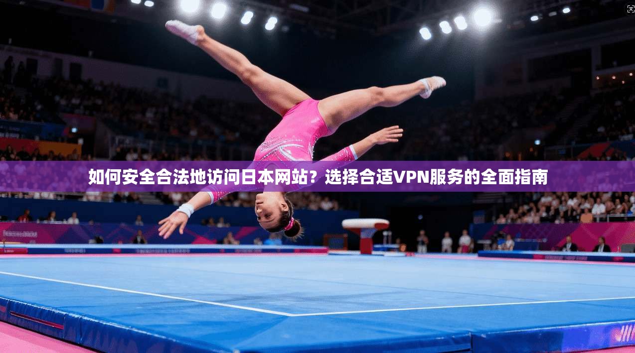 如何安全合法地访问日本网站?选择合适VPN服务的全面指南