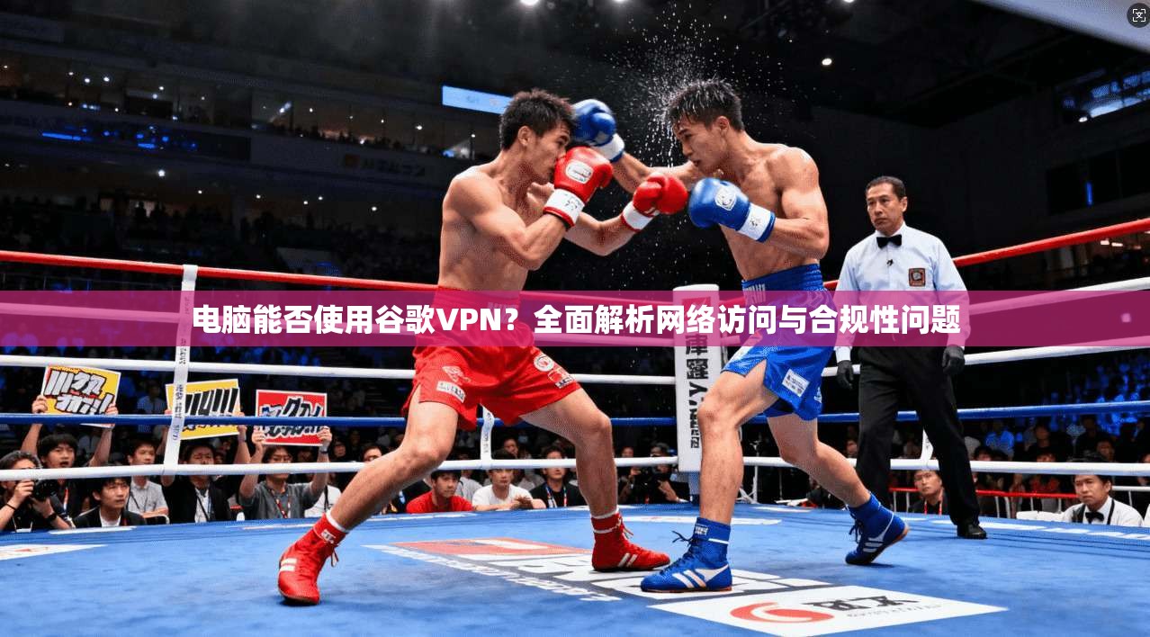 电脑能否使用谷歌VPN?全面解析网络访问与合规性问题
