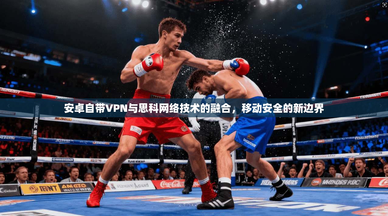 安卓自带VPN与思科网络技术的融合，移动安全的新边界