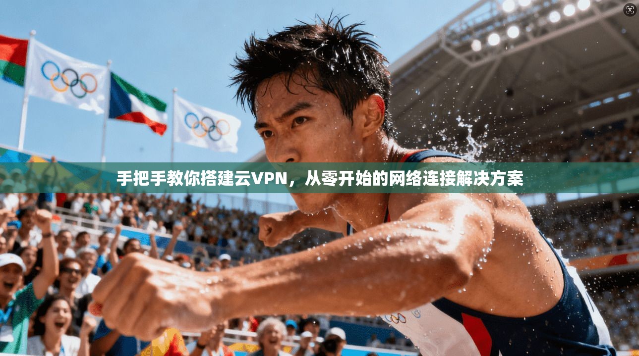 手把手教你搭建云VPN,从零开始的网络连接解决方案