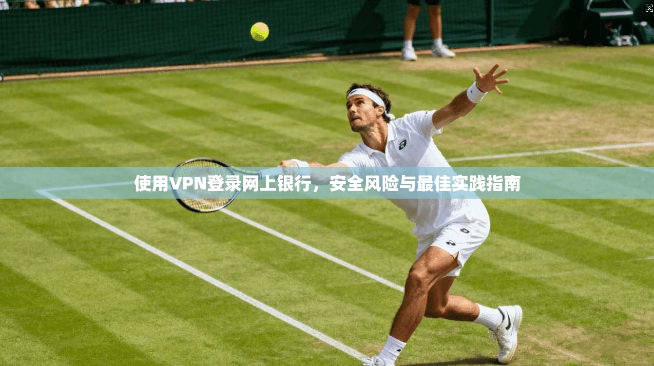 使用VPN登录网上银行，安全风险与最佳实践指南