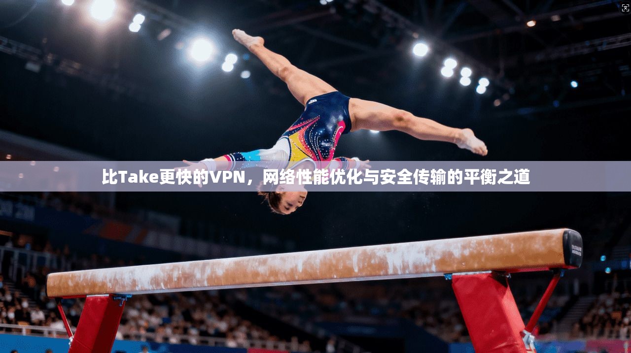 比Take更快的VPN,网络性能优化与安全传输的平衡之道