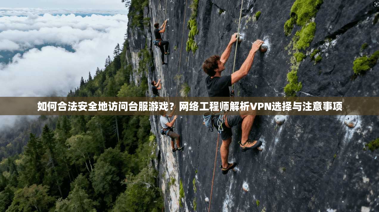 如何合法安全地访问台服游戏？网络工程师解析VPN选择与注意事项