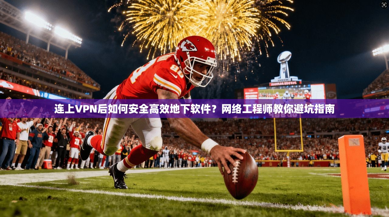 连上VPN后如何安全高效地下软件?网络工程师教你避坑指南