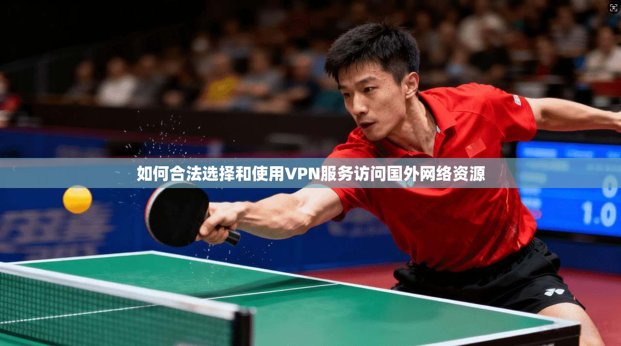 如何合法选择和使用VPN服务访问国外网络资源