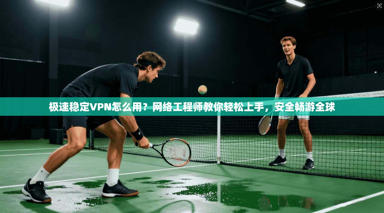极速稳定VPN怎么用？网络工程师教你轻松上手，安全畅游全球
