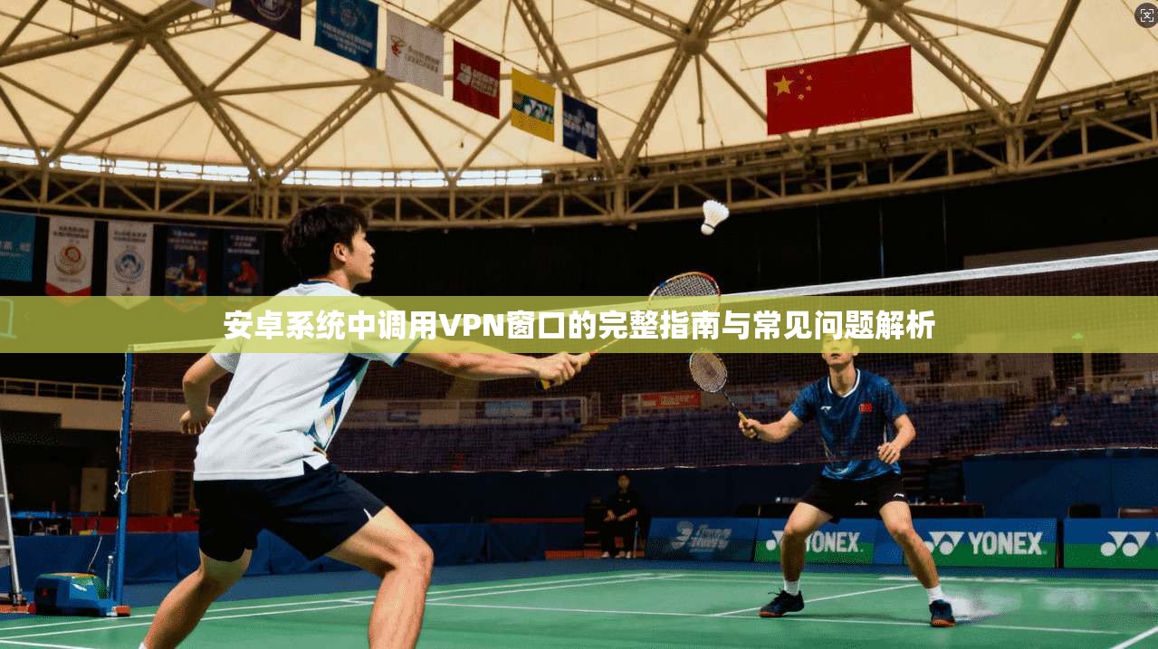 安卓系统中调用VPN窗口的完整指南与常见问题解析