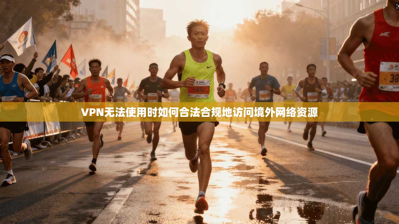 VPN无法使用时如何合法合规地访问境外网络资源
