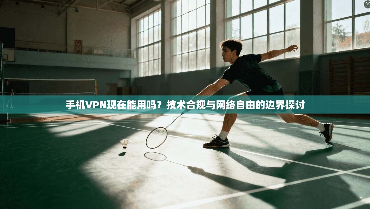 手机VPN现在能用吗？技术合规与网络自由的边界探讨