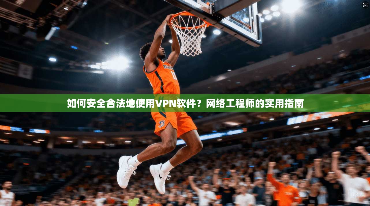 如何安全合法地使用VPN软件？网络工程师的实用指南