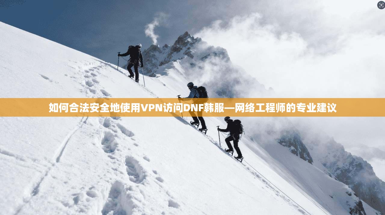 如何合法安全地使用VPN访问DNF韩服—网络工程师的专业建议
