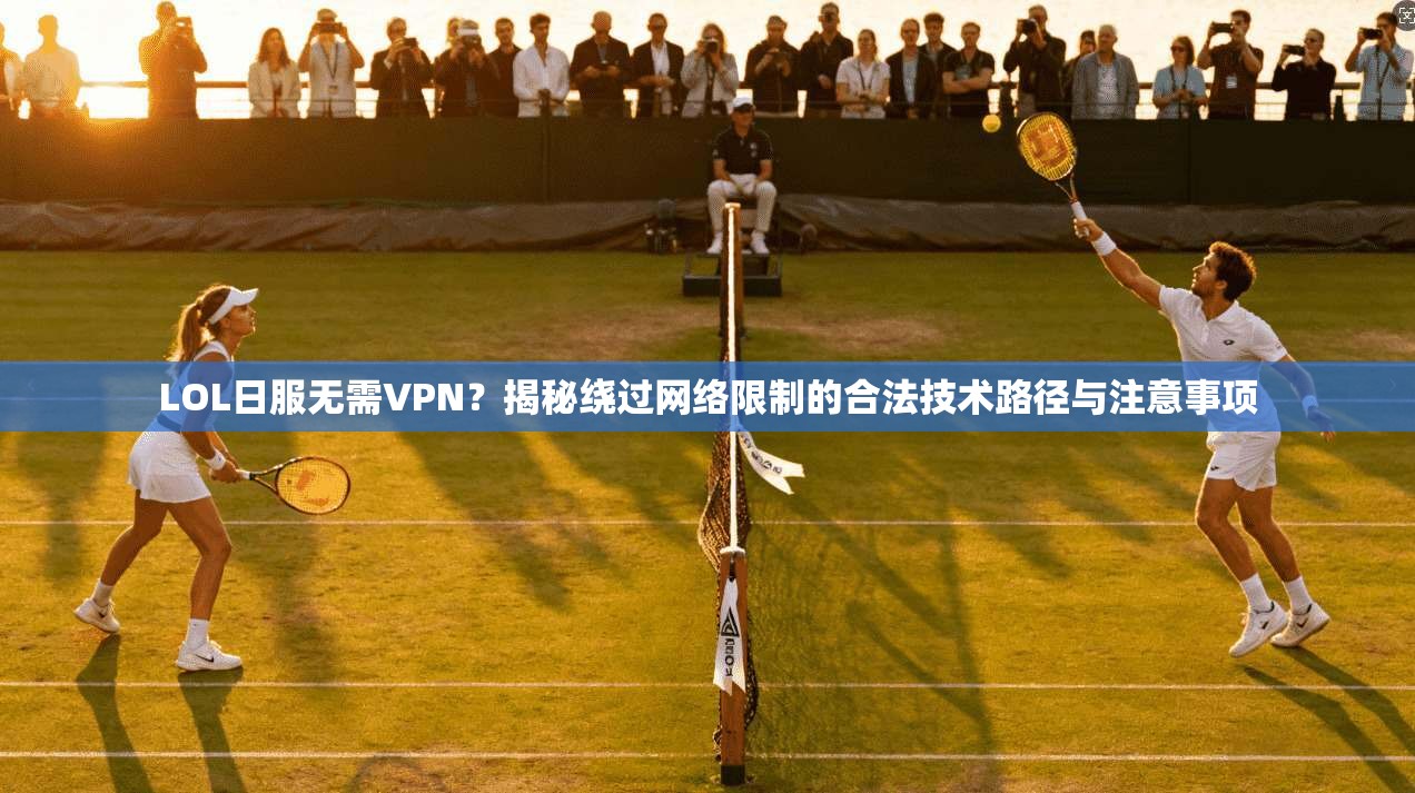 LOL日服无需VPN?揭秘绕过网络限制的合法技术路径与注意事项