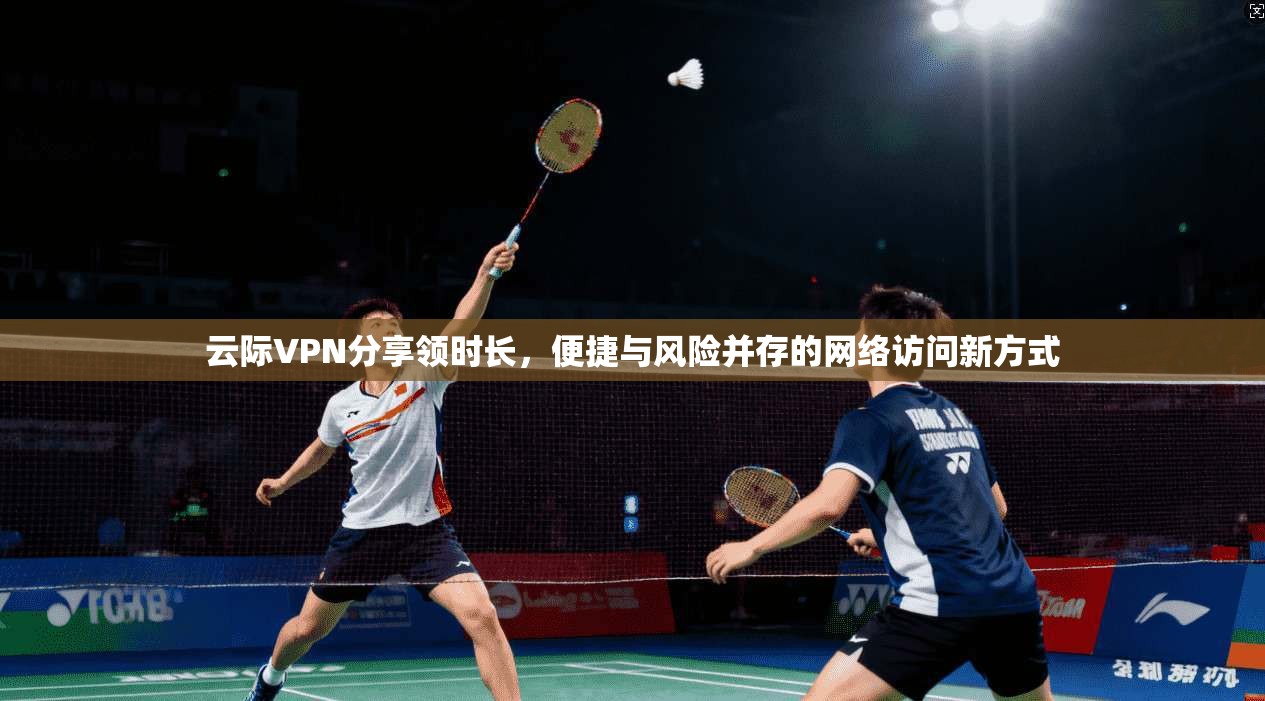 云际VPN分享领时长，便捷与风险并存的网络访问新方式