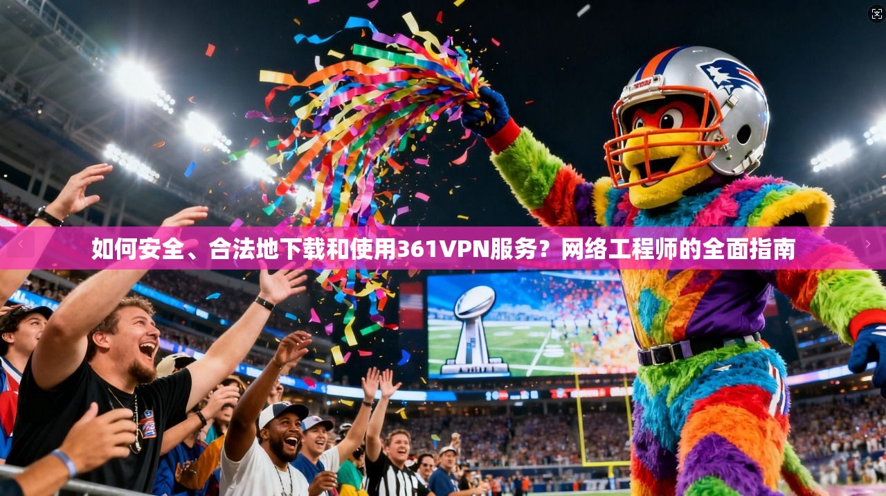 如何安全、合法地下载和使用361VPN服务？网络工程师的全面指南