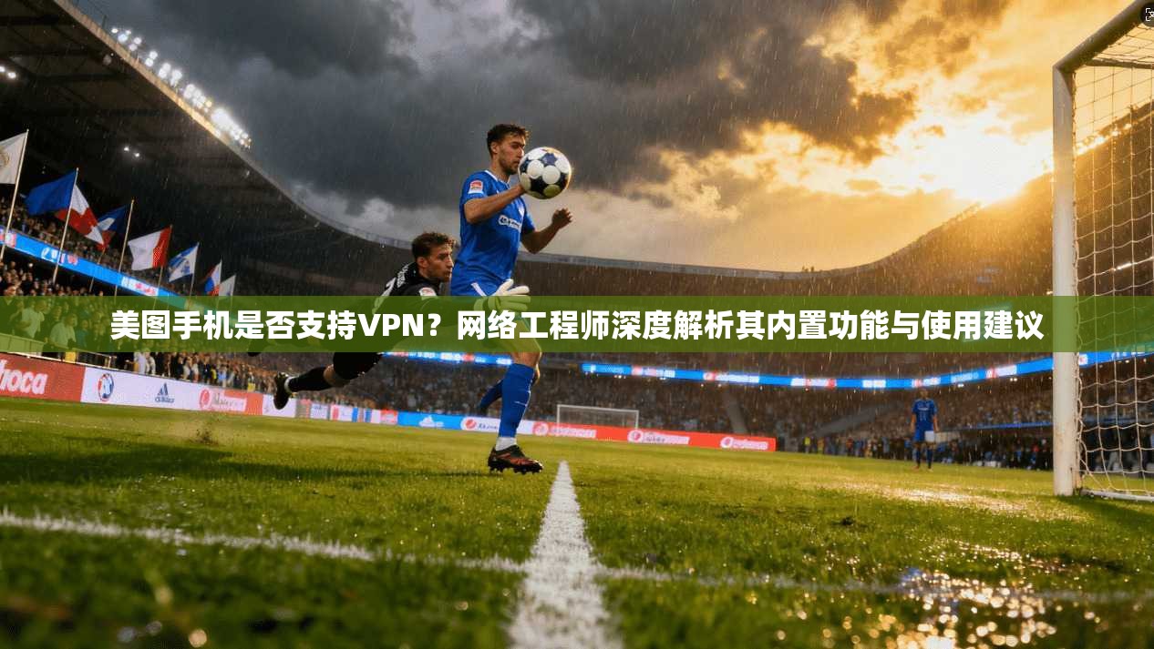 美图手机是否支持VPN？网络工程师深度解析其内置功能与使用建议