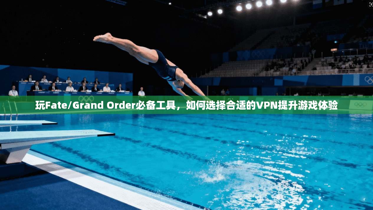 玩Fate/Grand Order必备工具，如何选择合适的VPN提升游戏体验