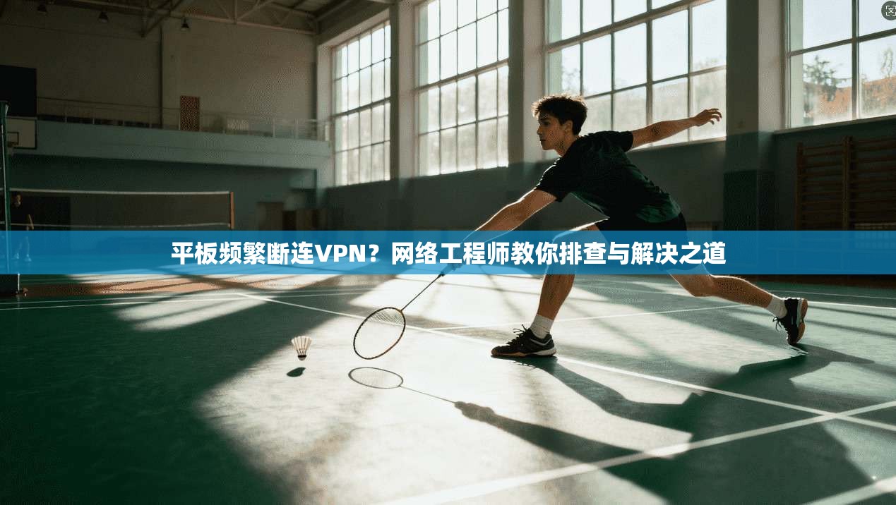 平板频繁断连VPN?网络工程师教你排查与解决之道