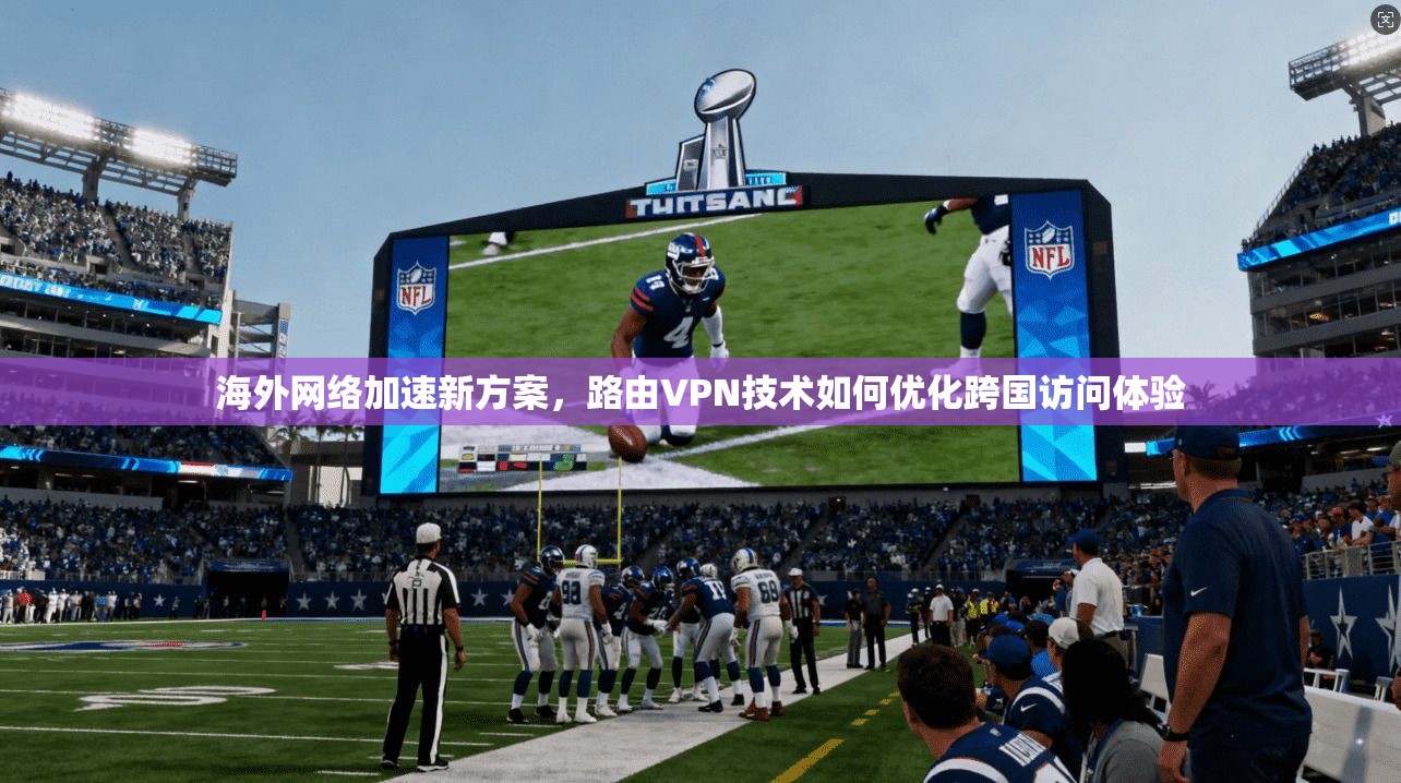 海外网络加速新方案，路由VPN技术如何优化跨国访问体验
