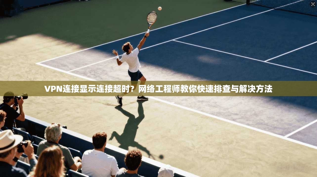 VPN连接显示连接超时?网络工程师教你快速排查与解决方法