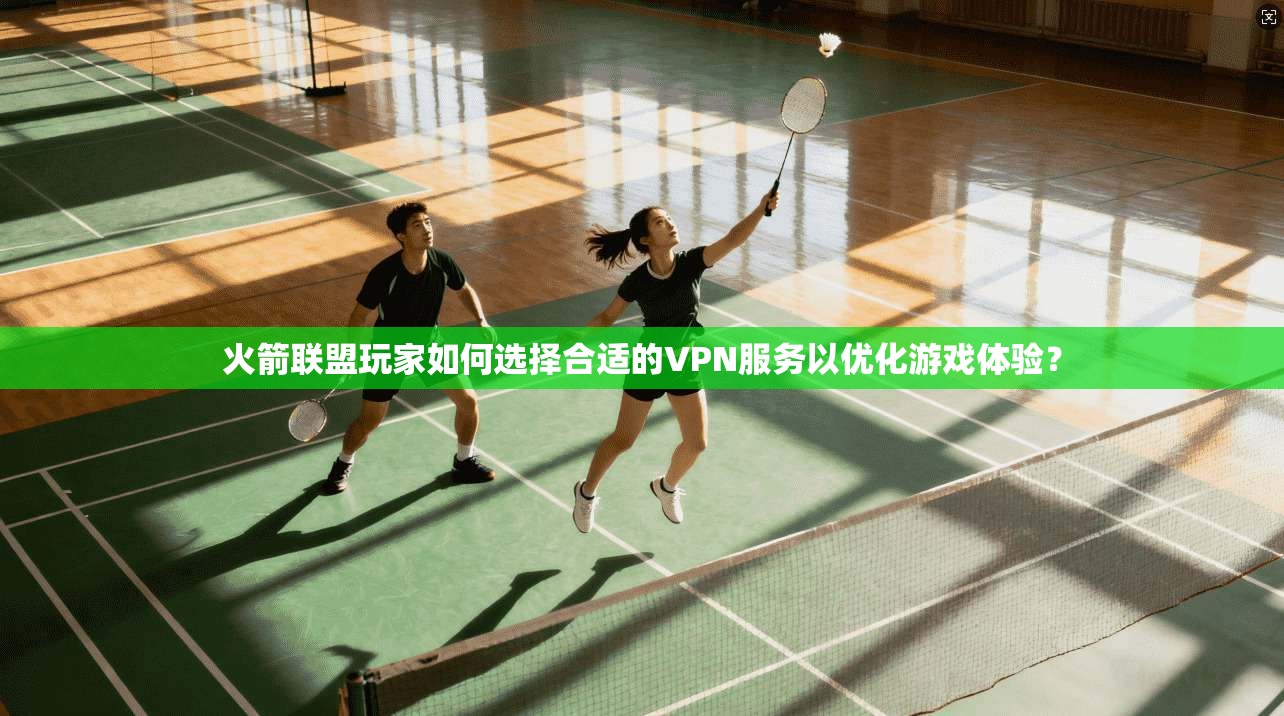 火箭联盟玩家如何选择合适的VPN服务以优化游戏体验？