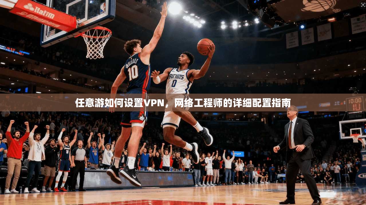 任意游如何设置VPN，网络工程师的详细配置指南