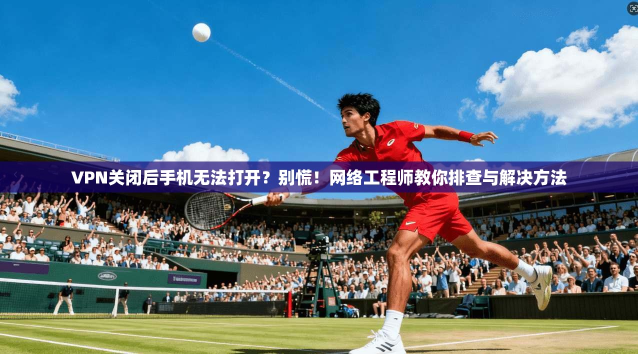 VPN关闭后手机无法打开？别慌！网络工程师教你排查与解决方法