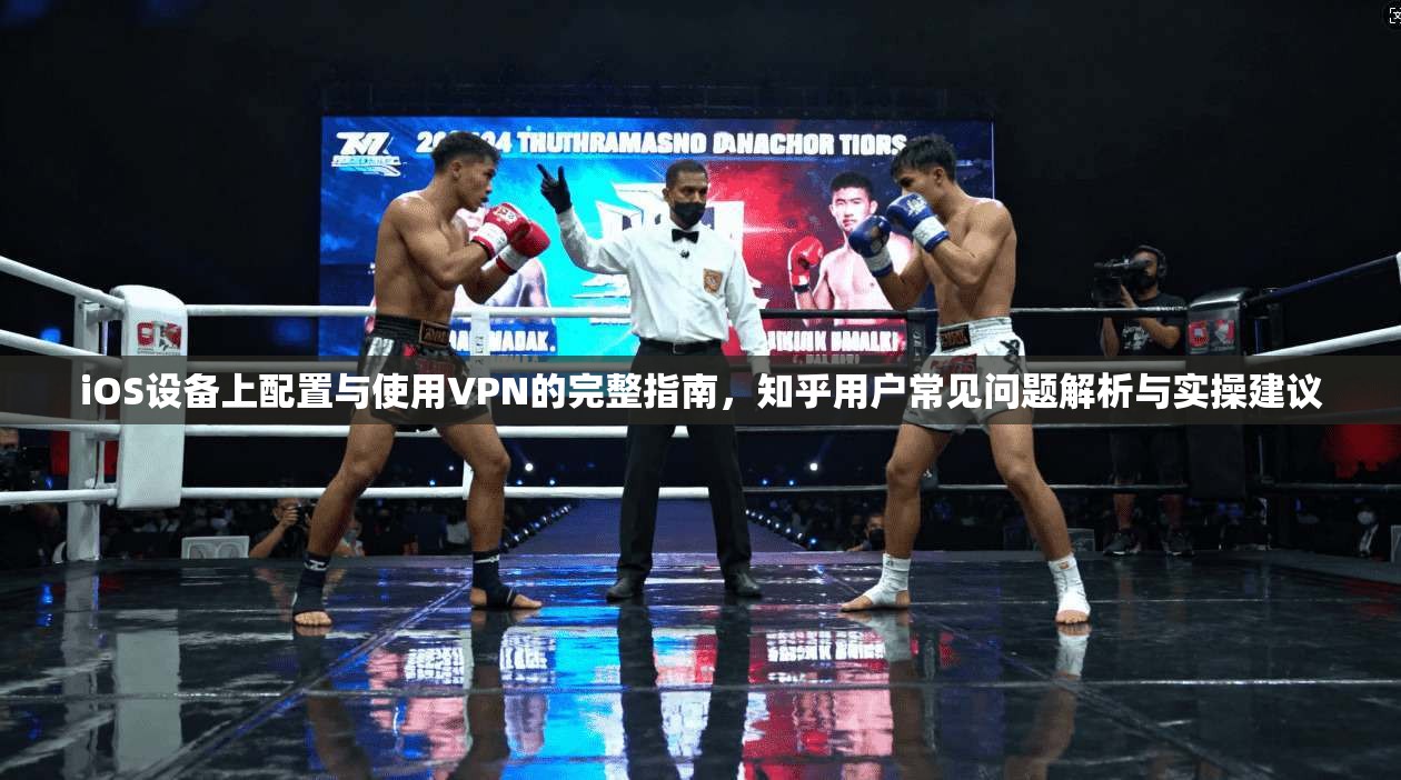 iOS设备上配置与使用VPN的完整指南,知乎用户常见问题解析与实操建议