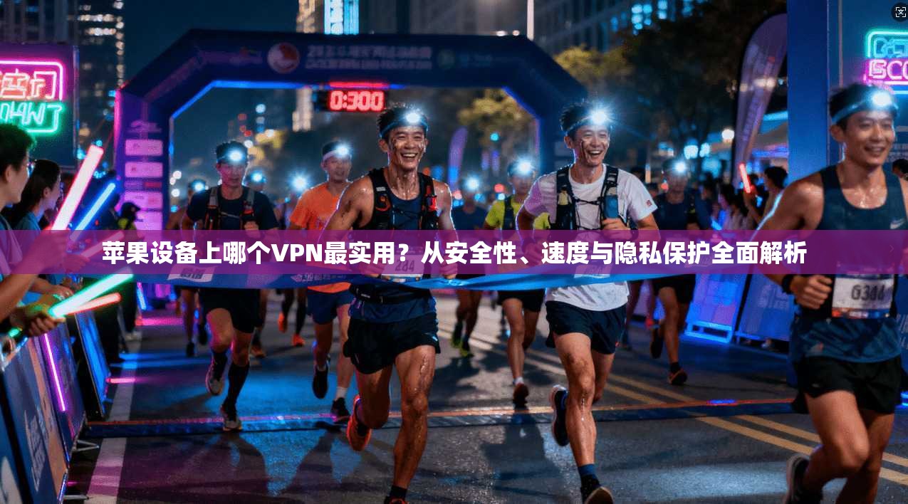 苹果设备上哪个VPN最实用？从安全性、速度与隐私保护全面解析