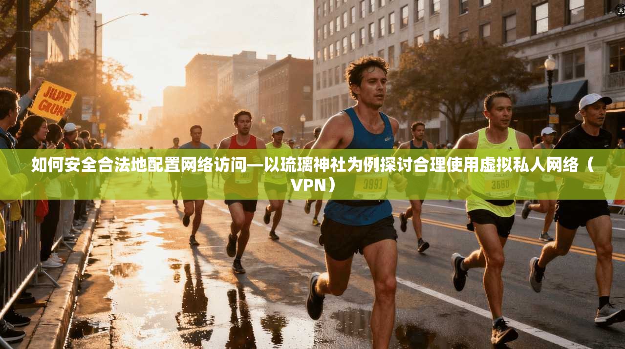 如何安全合法地配置网络访问—以琉璃神社为例探讨合理使用虚拟私人网络（VPN）