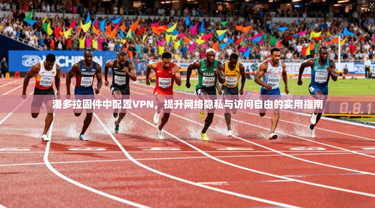 潘多拉固件中配置VPN，提升网络隐私与访问自由的实用指南