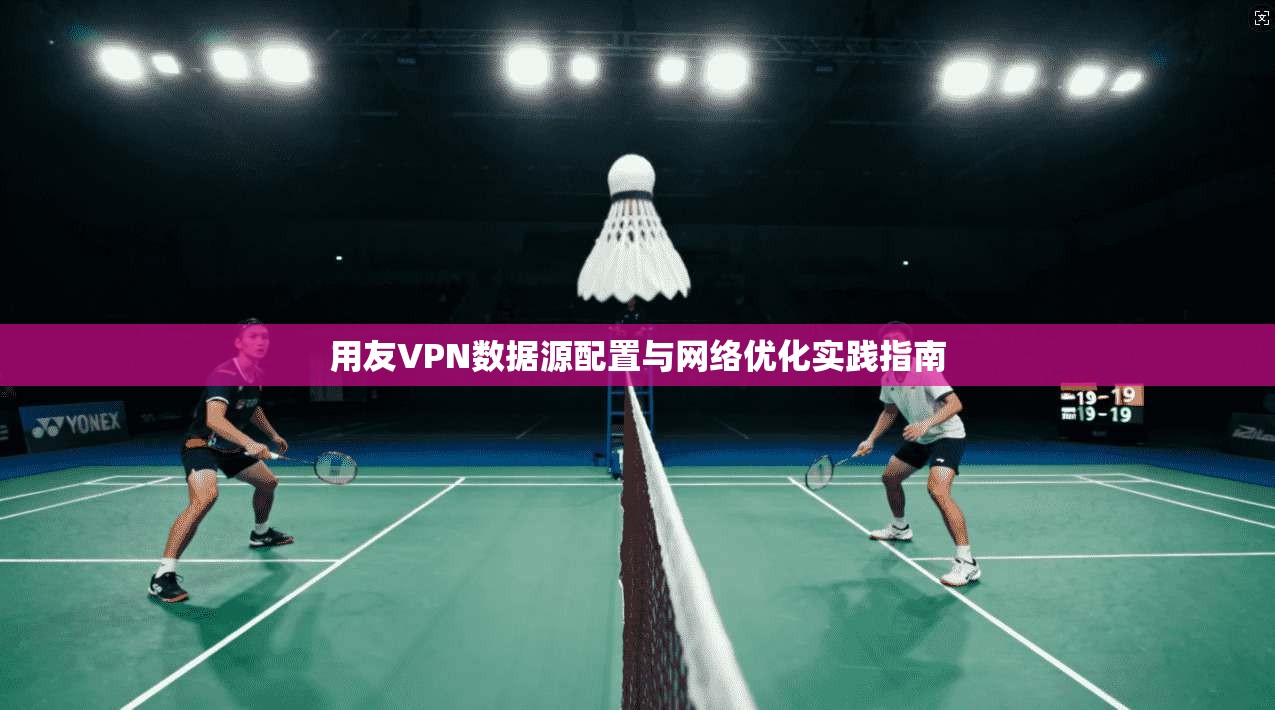 用友VPN数据源配置与网络优化实践指南