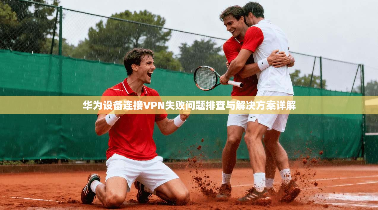 华为设备连接VPN失败问题排查与解决方案详解