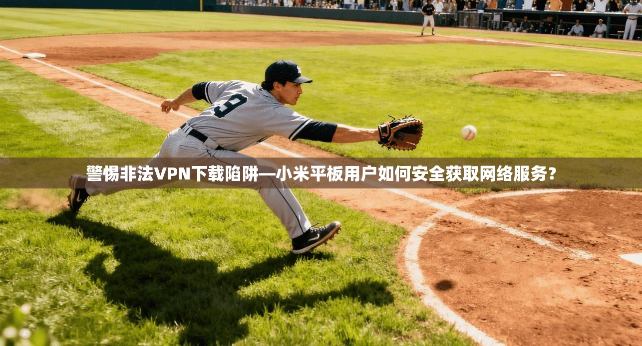 警惕非法VPN下载陷阱—小米平板用户如何安全获取网络服务？