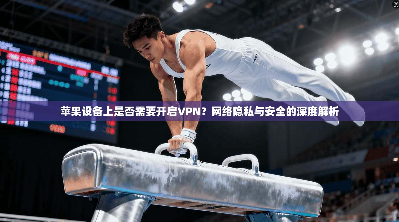 苹果设备上是否需要开启VPN？网络隐私与安全的深度解析
