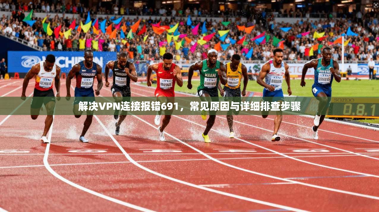 解决VPN连接报错691，常见原因与详细排查步骤