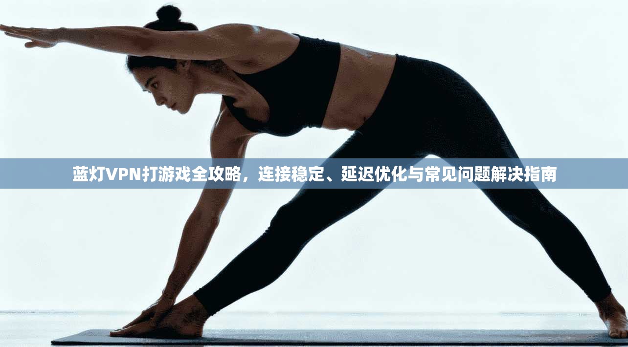 蓝灯VPN打游戏全攻略，连接稳定、延迟优化与常见问题解决指南