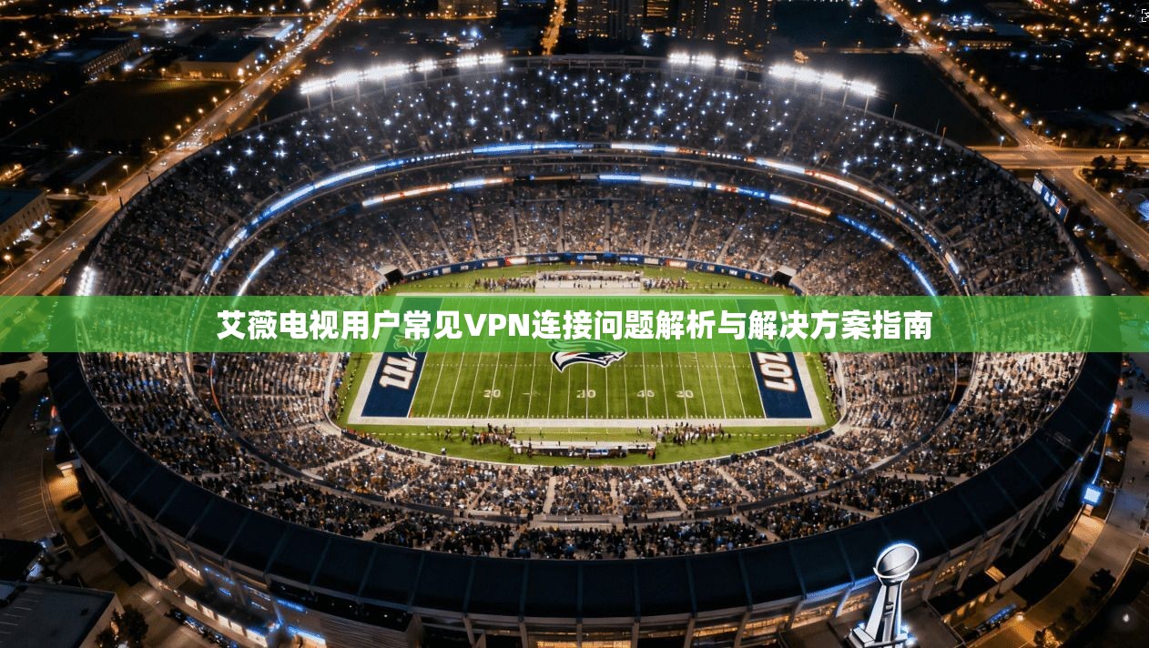 艾薇电视用户常见VPN连接问题解析与解决方案指南
