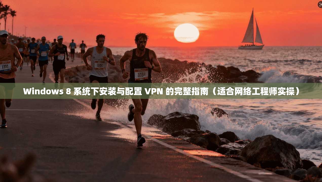 Windows 8 系统下安装与配置 VPN 的完整指南（适合网络工程师实操）