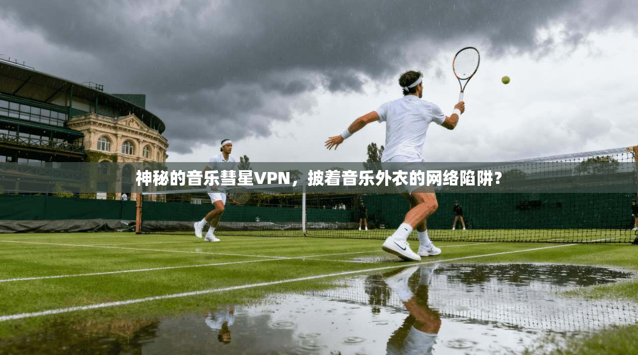 神秘的音乐彗星VPN，披着音乐外衣的网络陷阱？