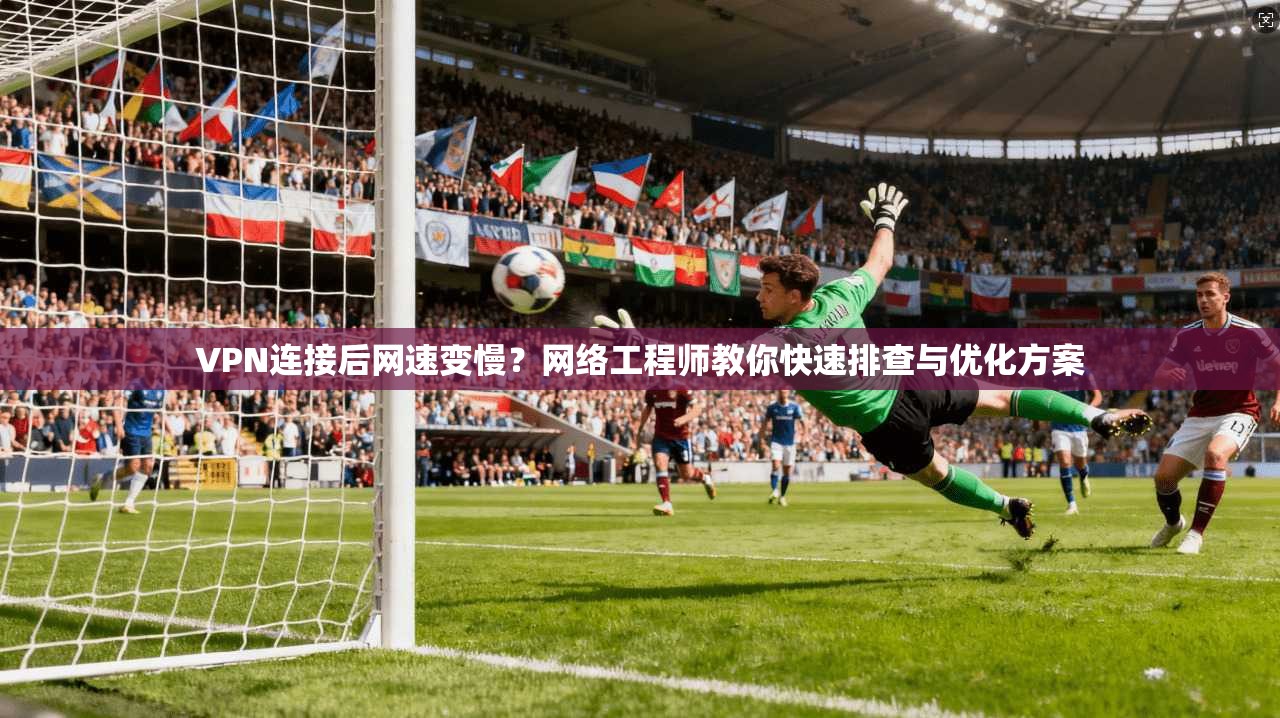 VPN连接后网速变慢？网络工程师教你快速排查与优化方案