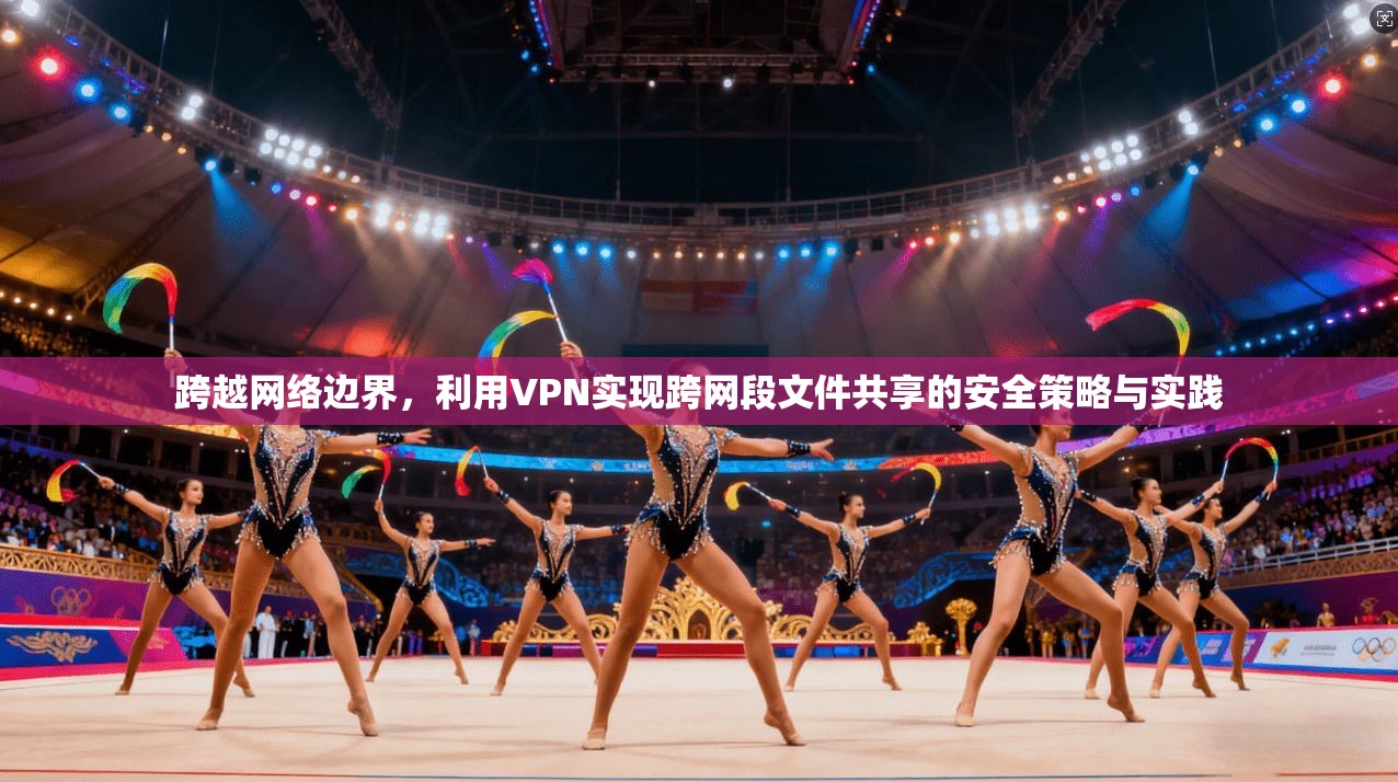 跨越网络边界，利用VPN实现跨网段文件共享的安全策略与实践