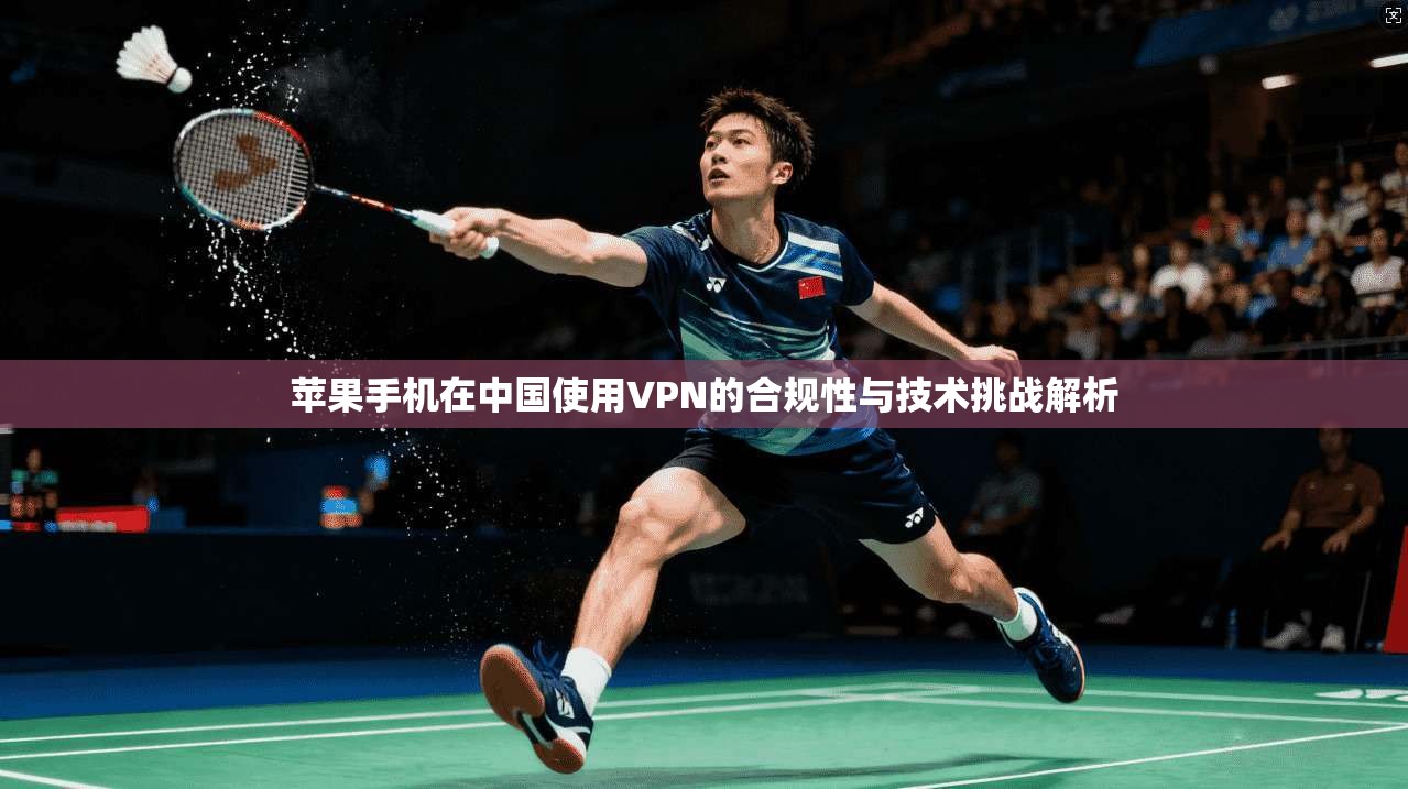 苹果手机在中国使用VPN的合规性与技术挑战解析