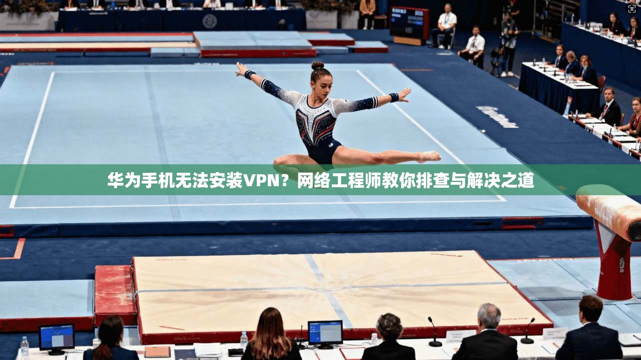 华为手机无法安装VPN？网络工程师教你排查与解决之道