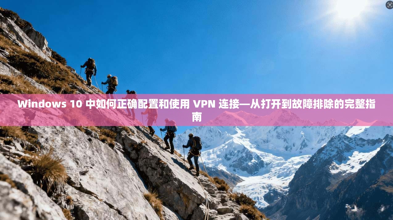 Windows 10 中如何正确配置和使用 VPN 连接—从打开到故障排除的完整指南