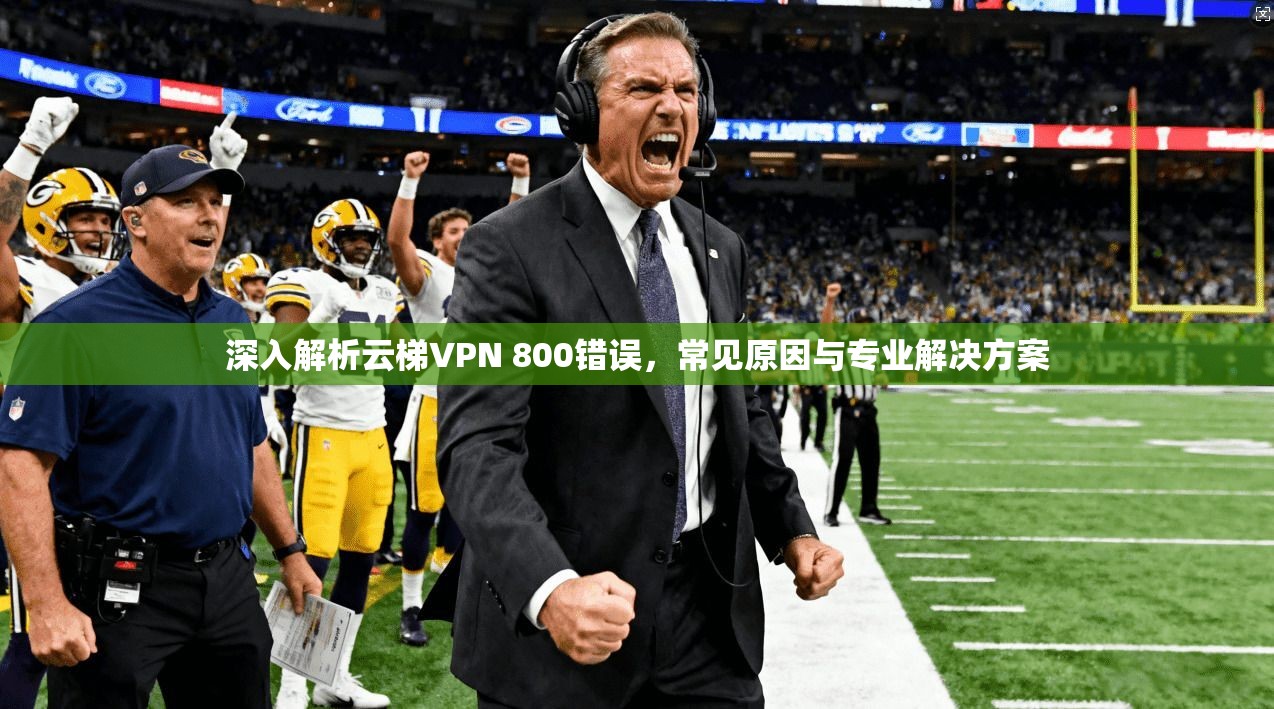 深入解析云梯VPN 800错误，常见原因与专业解决方案