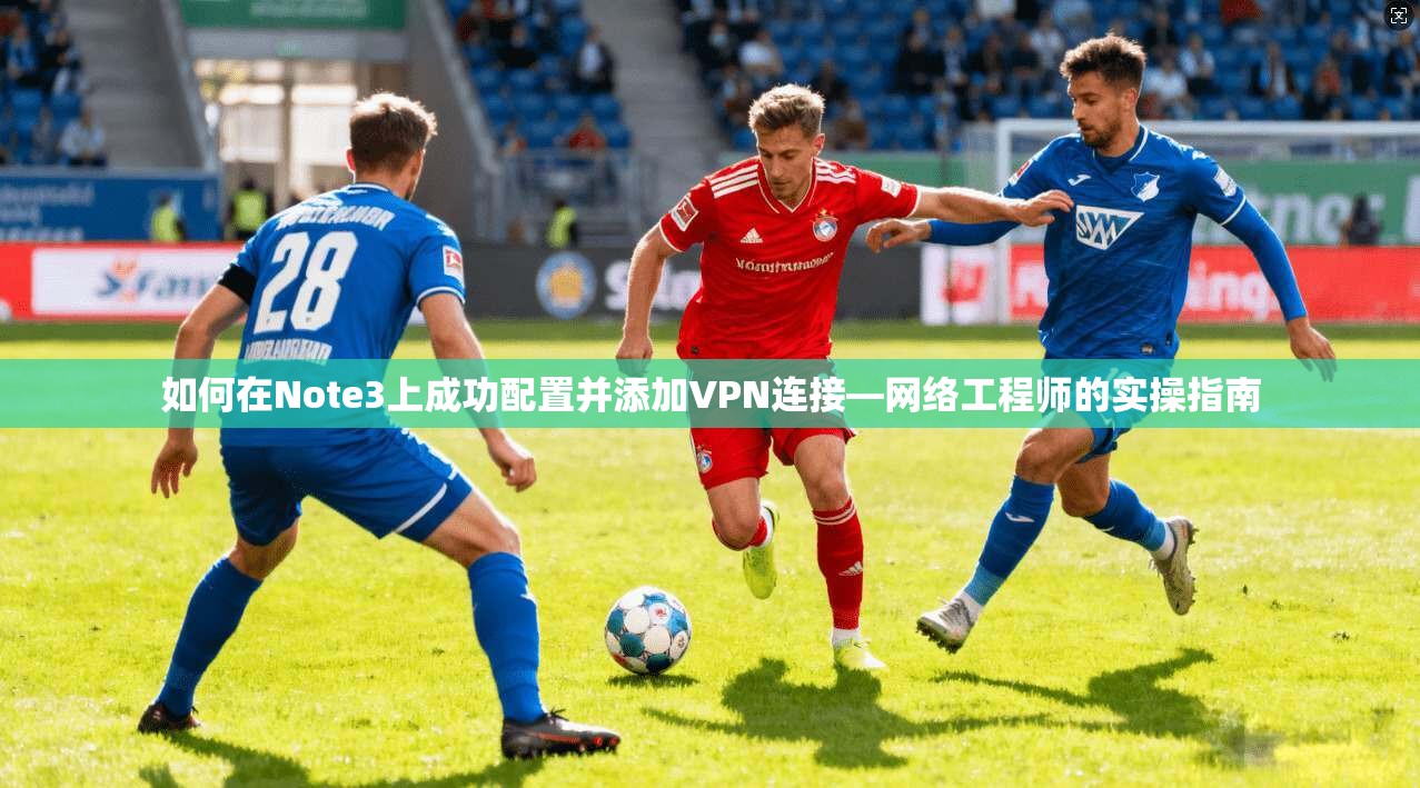 如何在Note3上成功配置并添加VPN连接—网络工程师的实操指南