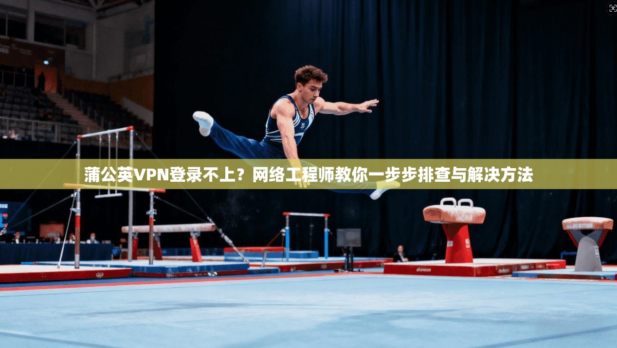 蒲公英VPN登录不上？网络工程师教你一步步排查与解决方法