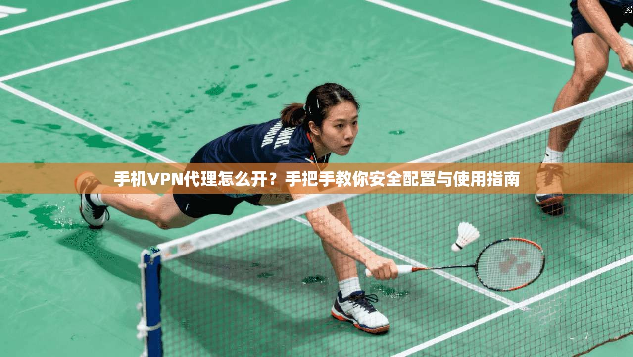 手机VPN代理怎么开？手把手教你安全配置与使用指南